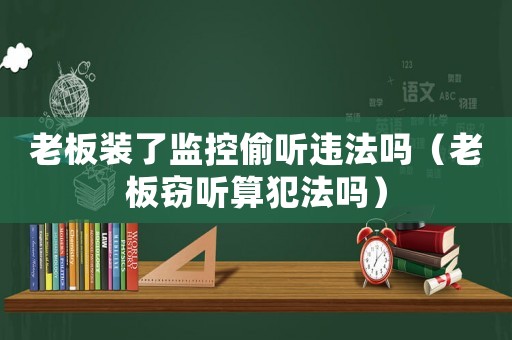 老板裝了監(jiān)控偷聽(tīng)違法嗎（老板竊聽(tīng)算犯法嗎）