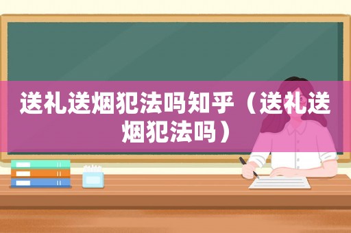 送禮送煙犯法嗎知乎（送禮送煙犯法嗎）