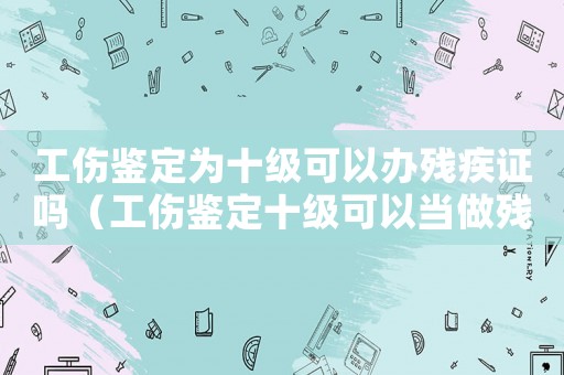 工傷鑒定為十級可以辦殘疾證嗎（工傷鑒定十級可以當做殘疾證嗎）
