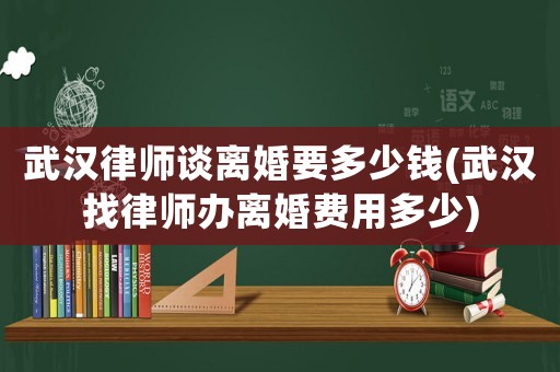 武漢律師談離婚要多少錢(武漢找律師辦離婚費用多少)