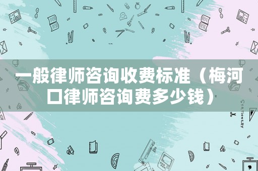 一般律師咨詢收費標準（梅河口律師咨詢費多少錢）