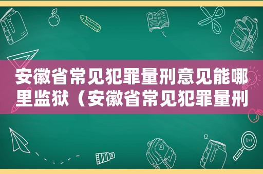 安徽省常見犯罪量刑意見能哪里監獄（安徽省常見犯罪量刑意見）