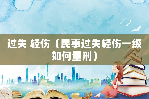 過失 輕傷（民事過失輕傷一級如何量刑）