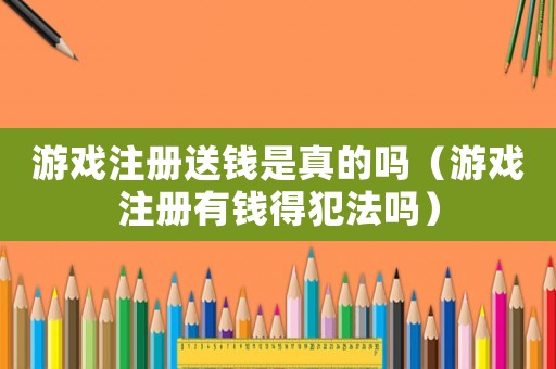 游戲注冊送錢是真的嗎（游戲注冊有錢得犯法嗎）