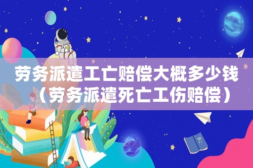 勞務派遣工亡賠償大概多少錢（勞務派遣死亡工傷賠償）