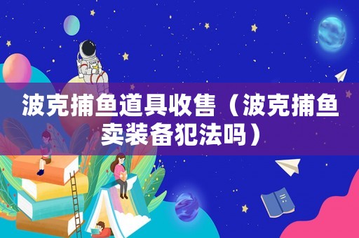 波克捕魚道具收售（波克捕魚賣裝備犯法嗎）