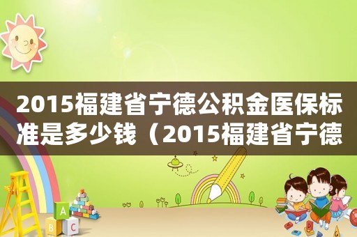 2015福建省寧德公積金醫(yī)保標準是多少錢（2015福建省寧德公積金醫(yī)保標準）