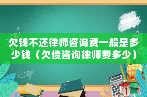 欠錢不還律師咨詢費一般是多少錢（欠債咨詢律師費多少）