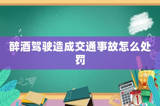 醉酒駕駛造成交通事故怎么處罰