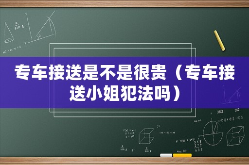 專車接送是不是很貴（專車接送小姐犯法嗎）