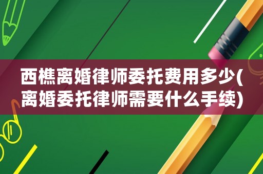 西樵離婚律師委托費(fèi)用多少(離婚委托律師需要什么手續(xù))