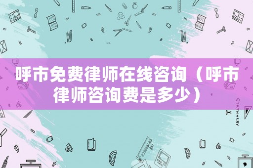 呼市免費律師在線咨詢（呼市律師咨詢費是多少）