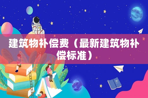 建筑物補(bǔ)償費(fèi)（最新建筑物補(bǔ)償標(biāo)準(zhǔn)）