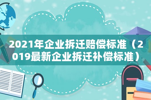 2021年企業拆遷賠償標準（2019最新企業拆遷補償標準）