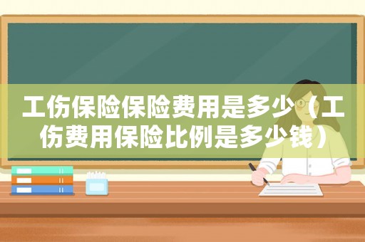 工傷保險(xiǎn)保險(xiǎn)費(fèi)用是多少（工傷費(fèi)用保險(xiǎn)比例是多少錢）