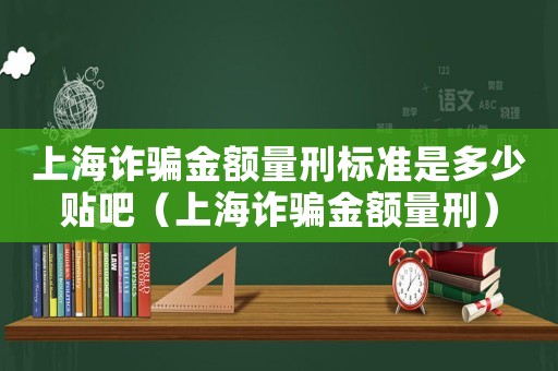 上海詐騙金額量刑標(biāo)準(zhǔn)是多少貼吧（上海詐騙金額量刑）