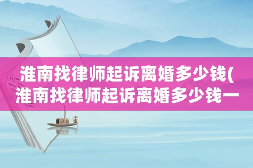 淮南找律師起訴離婚多少錢(淮南找律師起訴離婚多少錢一次)