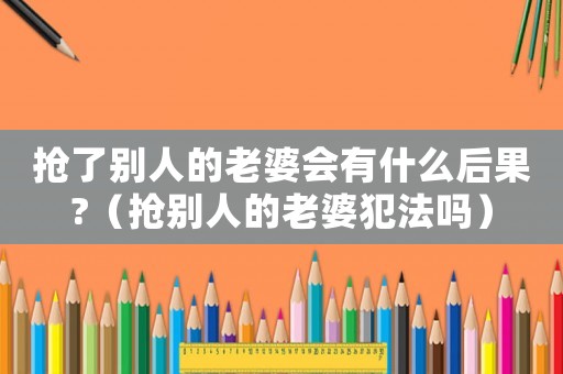 搶了別人的老婆會有什么后果?（搶別人的老婆犯法嗎）
