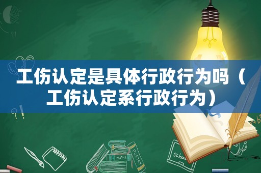 工傷認定是具體行政行為嗎（工傷認定系行政行為）