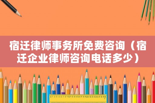 宿遷律師事務所免費咨詢（宿遷企業律師咨詢電話多少）