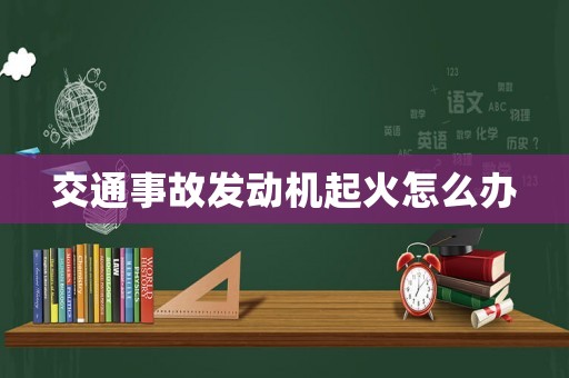 交通事故發動機起火怎么辦
