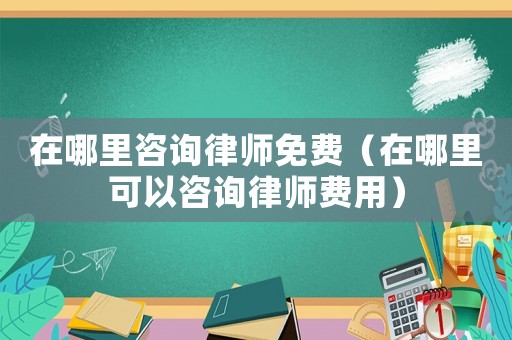 在哪里咨詢律師免費（在哪里可以咨詢律師費用）