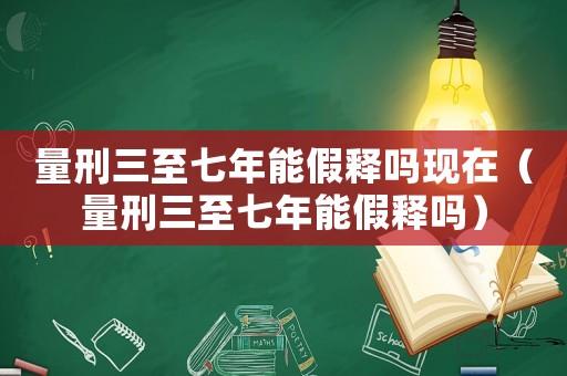 量刑三至七年能假釋嗎現(xiàn)在（量刑三至七年能假釋嗎）