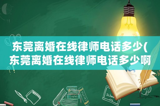 東莞離婚在線律師電話多少(東莞離婚在線律師電話多少啊)