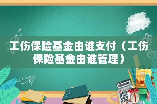 工傷保險基金由誰支付（工傷保險基金由誰管理）