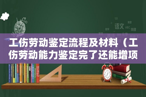 工傷勞動鑒定流程及材料（工傷勞動能力鑒定完了還能增項嗎）