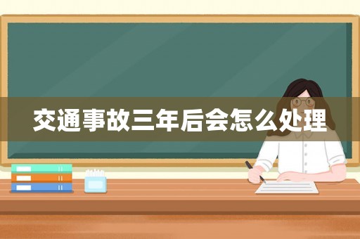 交通事故三年后會怎么處理