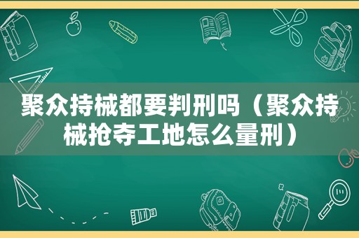 聚眾持械都要判刑嗎（聚眾持械搶奪工地怎么量刑）