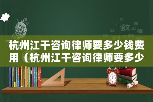 杭州江干咨詢律師要多少錢費用（杭州江干咨詢律師要多少錢）