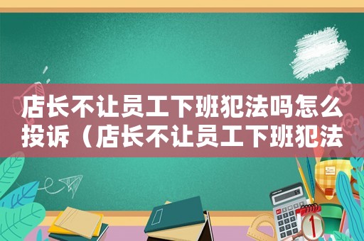 店長不讓員工下班犯法嗎怎么投訴（店長不讓員工下班犯法嗎）