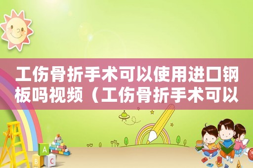 工傷骨折手術可以使用進口鋼板嗎視頻（工傷骨折手術可以使用進口鋼板嗎）