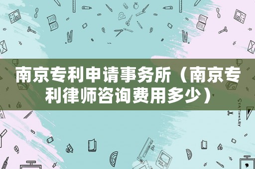南京專利申請事務所（南京專利律師咨詢費用多少）