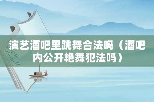 演藝酒吧里跳舞合法嗎（酒吧內(nèi)公開艷舞犯法嗎）