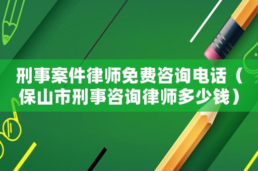 刑事案件律師免費咨詢電話（保山市刑事咨詢律師多少錢）