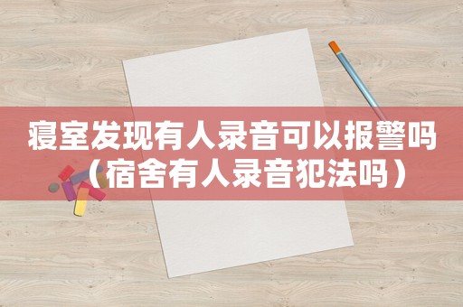 寢室發現有人錄音可以報警嗎（宿舍有人錄音犯法嗎）