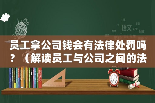 員工拿公司錢會有法律處罰嗎？（解讀員工與公司之間的法律關系）