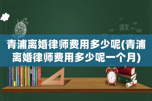青浦離婚律師費(fèi)用多少呢(青浦離婚律師費(fèi)用多少呢一個月)