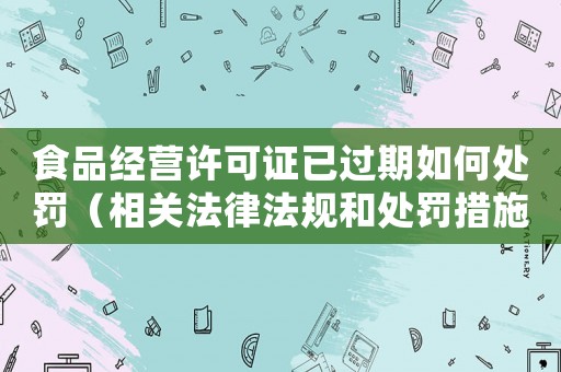 食品經(jīng)營(yíng)許可證已過期如何處罰（相關(guān)法律法規(guī)和處罰措施）