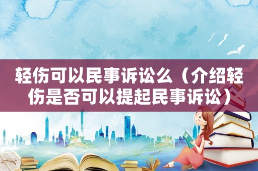 輕傷可以民事訴訟么（介紹輕傷是否可以提起民事訴訟）