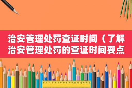 治安管理處罰查證時間（了解治安管理處罰的查證時間要點）