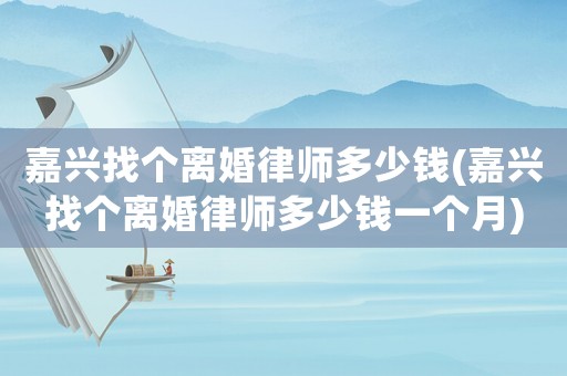 嘉興找個離婚律師多少錢(嘉興找個離婚律師多少錢一個月)