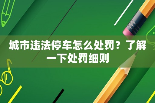 城市違法停車怎么處罰？了解一下處罰細則