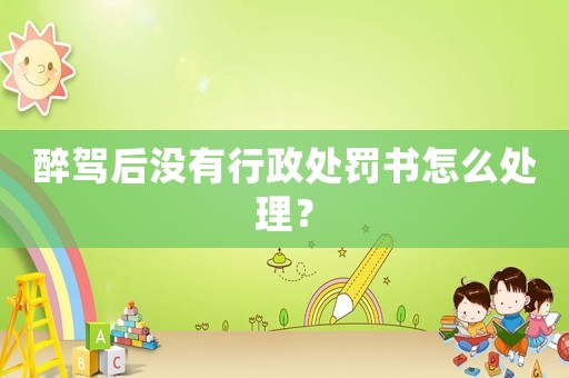 醉駕后沒有行政處罰書怎么處理？