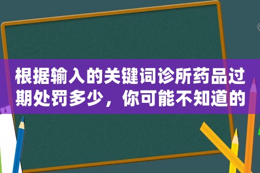 根據(jù)輸入的關(guān)鍵詞診所藥品過期處罰多少，你可能不知道的驚人真相