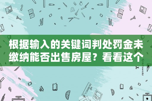 根據輸入的關鍵詞判處罰金未繳納能否出售房屋？看看這個經驗分享