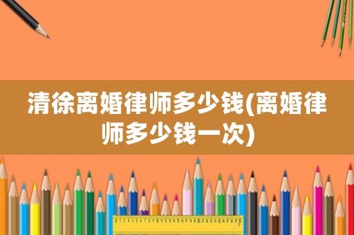 清徐離婚律師多少錢(離婚律師多少錢一次)